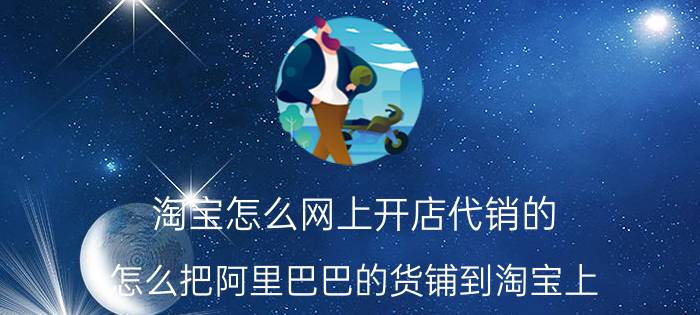 淘宝怎么网上开店代销的 怎么把阿里巴巴的货铺到淘宝上？